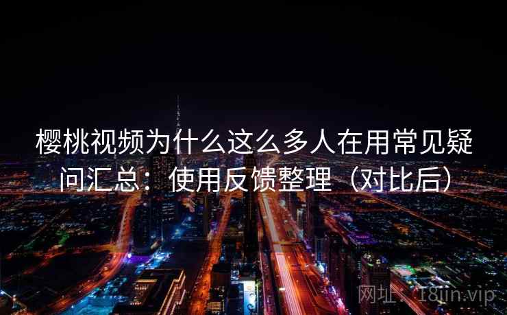 樱桃视频为什么这么多人在用常见疑问汇总：使用反馈整理（对比后）