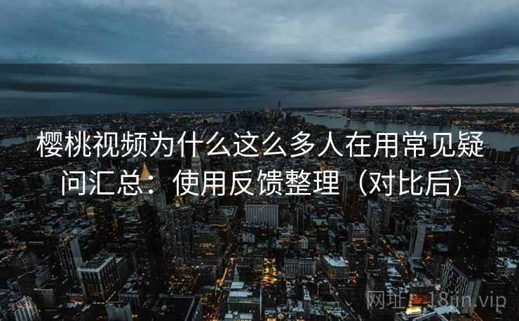 樱桃视频为什么这么多人在用常见疑问汇总：使用反馈整理（对比后）