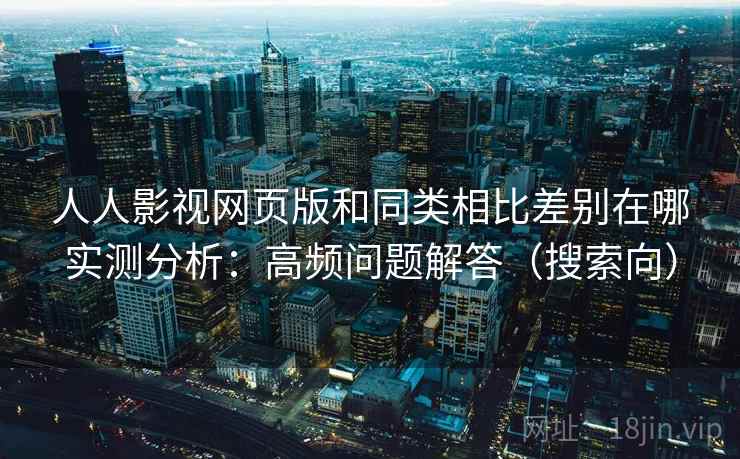 人人影视网页版和同类相比差别在哪实测分析：高频问题解答（搜索向）