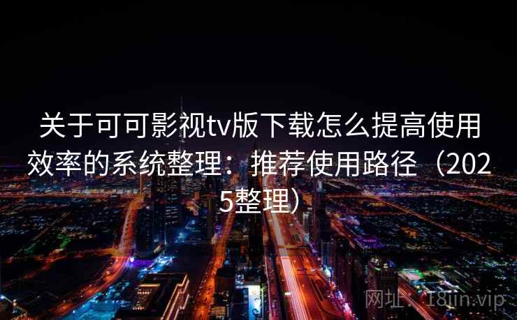 关于可可影视tv版下载怎么提高使用效率的系统整理：推荐使用路径（2025整理）