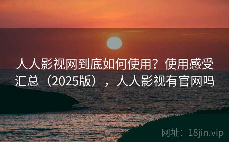 人人影视网到底如何使用？使用感受汇总（2025版），人人影视有官网吗