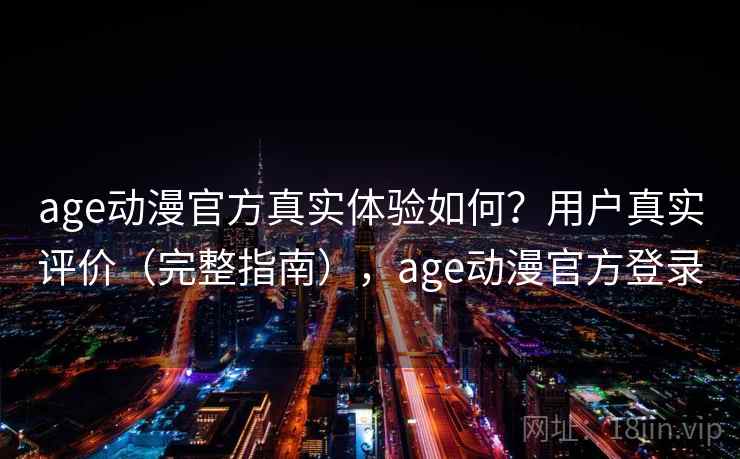 age动漫官方真实体验如何？用户真实评价（完整指南），age动漫官方登录