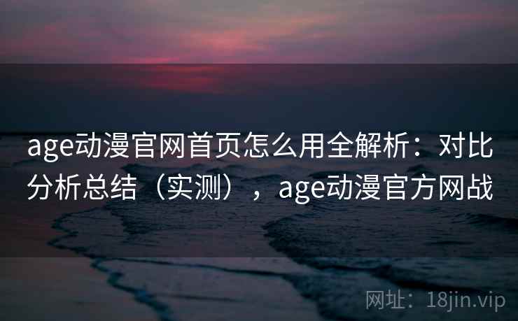 age动漫官网首页怎么用全解析：对比分析总结（实测），age动漫官方网战