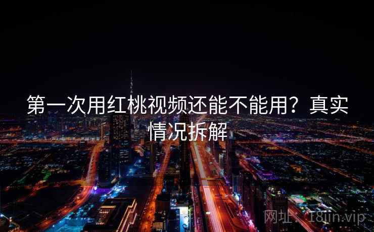 第一次用红桃视频还能不能用？真实情况拆解