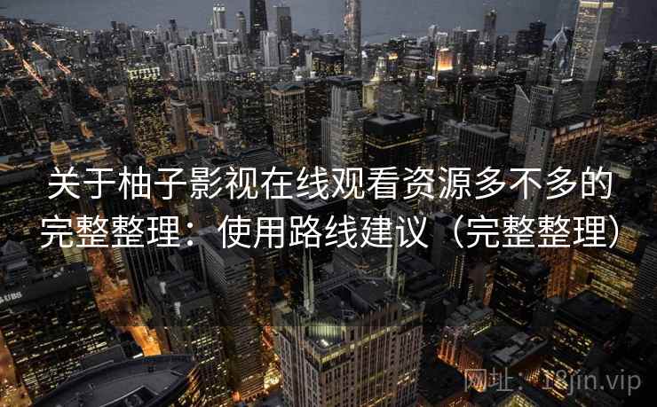 关于柚子影视在线观看资源多不多的完整整理：使用路线建议（完整整理）