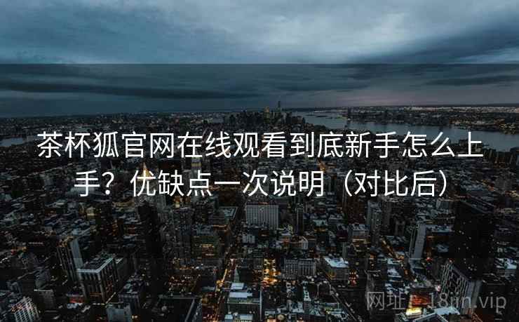 茶杯狐官网在线观看到底新手怎么上手？优缺点一次说明（对比后）