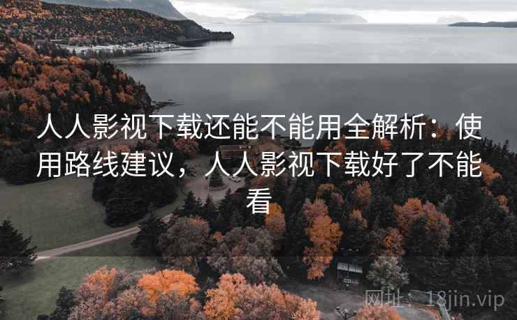 人人影视下载还能不能用全解析：使用路线建议，人人影视下载好了不能看