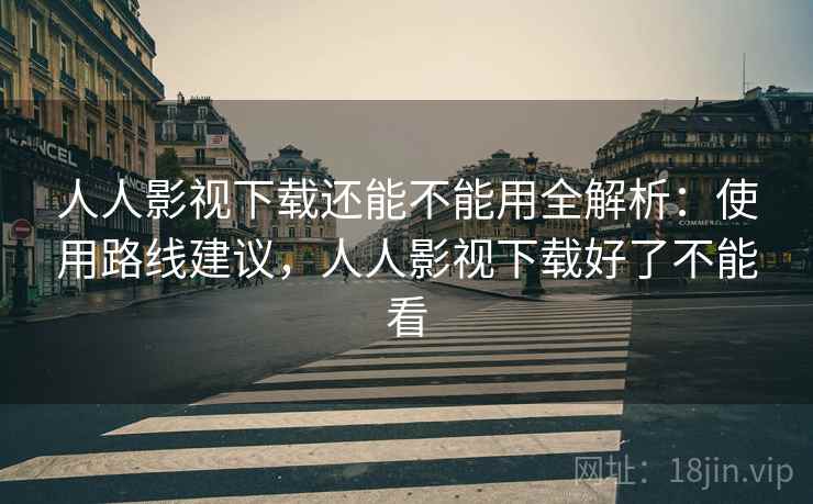 人人影视下载还能不能用全解析：使用路线建议，人人影视下载好了不能看