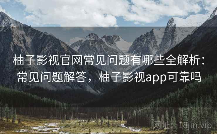 柚子影视官网常见问题有哪些全解析：常见问题解答，柚子影视app可靠吗