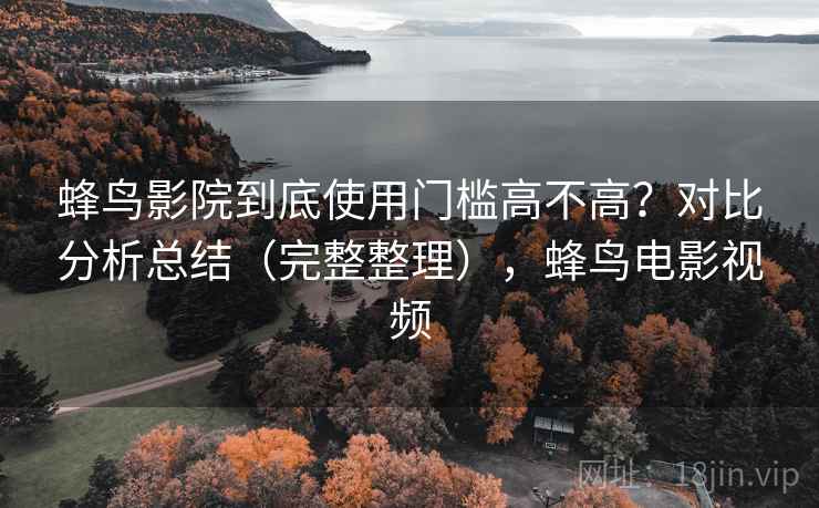 蜂鸟影院到底使用门槛高不高？对比分析总结（完整整理），蜂鸟电影视频