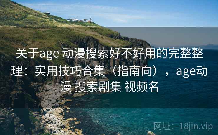 关于age 动漫搜索好不好用的完整整理：实用技巧合集（指南向），age动漫 搜索剧集 视频名