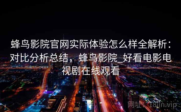 蜂鸟影院官网实际体验怎么样全解析：对比分析总结，蜂鸟影院_好看电影电视剧在线观看