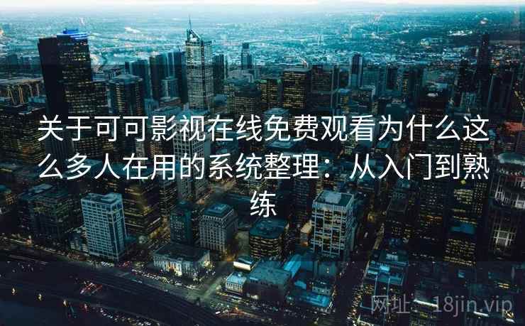 关于可可影视在线免费观看为什么这么多人在用的系统整理：从入门到熟练