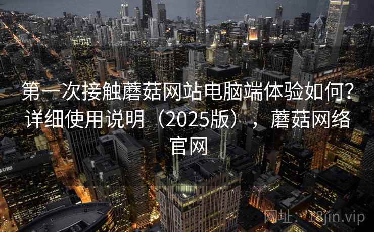 第一次接触蘑菇网站电脑端体验如何？详细使用说明（2025版），蘑菇网络官网