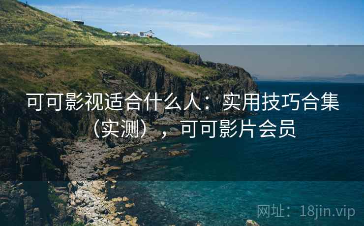 可可影视适合什么人：实用技巧合集（实测），可可影片会员