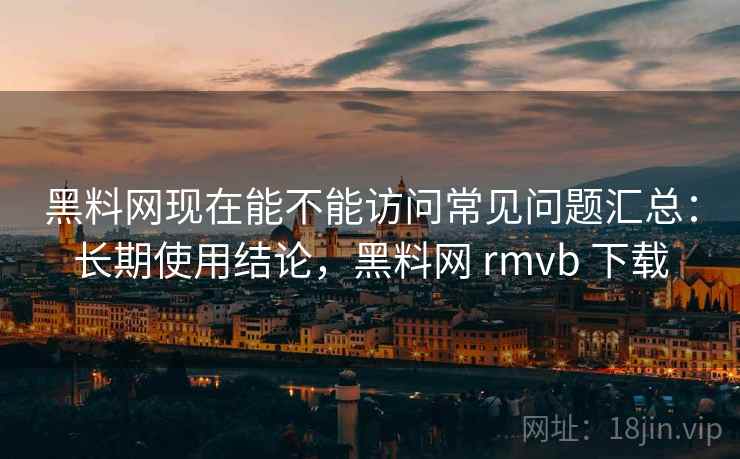 黑料网现在能不能访问常见问题汇总：长期使用结论，黑料网 rmvb 下载