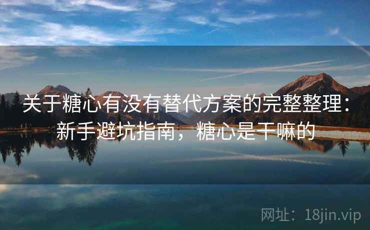 关于糖心有没有替代方案的完整整理：新手避坑指南，糖心是干嘛的