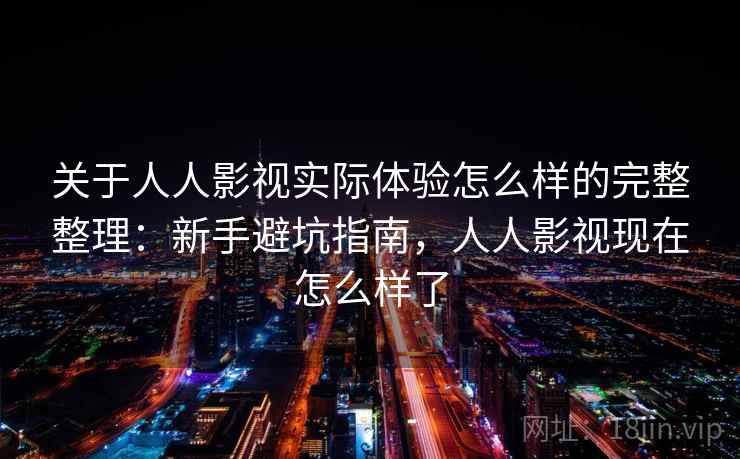 关于人人影视实际体验怎么样的完整整理：新手避坑指南，人人影视现在怎么样了