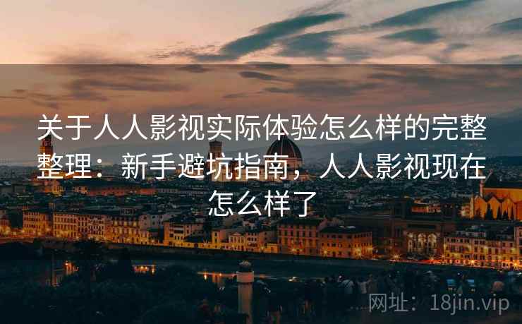 关于人人影视实际体验怎么样的完整整理：新手避坑指南，人人影视现在怎么样了