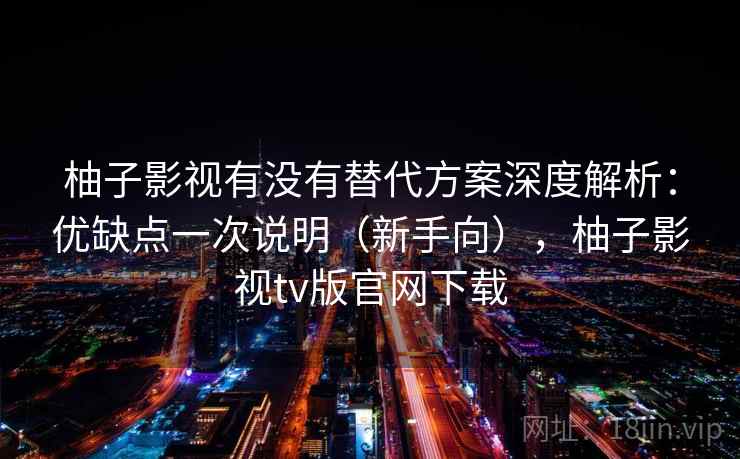柚子影视有没有替代方案深度解析：优缺点一次说明（新手向），柚子影视tv版官网下载
