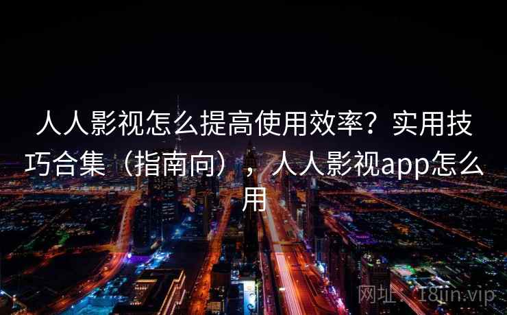 人人影视怎么提高使用效率？实用技巧合集（指南向），人人影视app怎么用