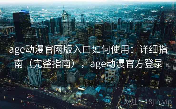 age动漫官网版入口如何使用：详细指南（完整指南），age动漫官方登录