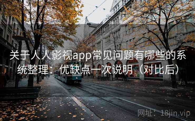 关于人人影视app常见问题有哪些的系统整理：优缺点一次说明（对比后）