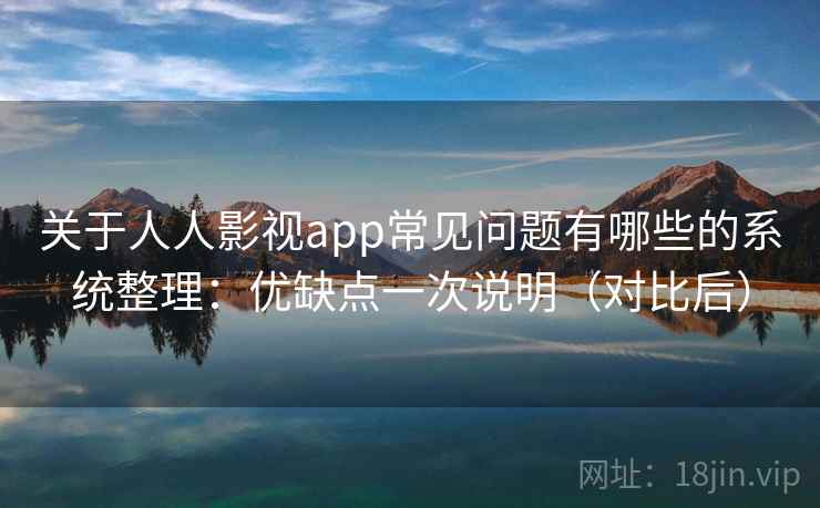 关于人人影视app常见问题有哪些的系统整理：优缺点一次说明（对比后）