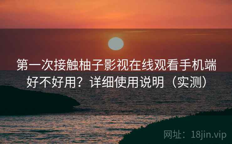 第一次接触柚子影视在线观看手机端好不好用？详细使用说明（实测）