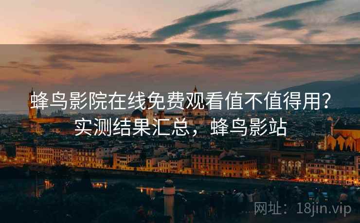 蜂鸟影院在线免费观看值不值得用？实测结果汇总，蜂鸟影站