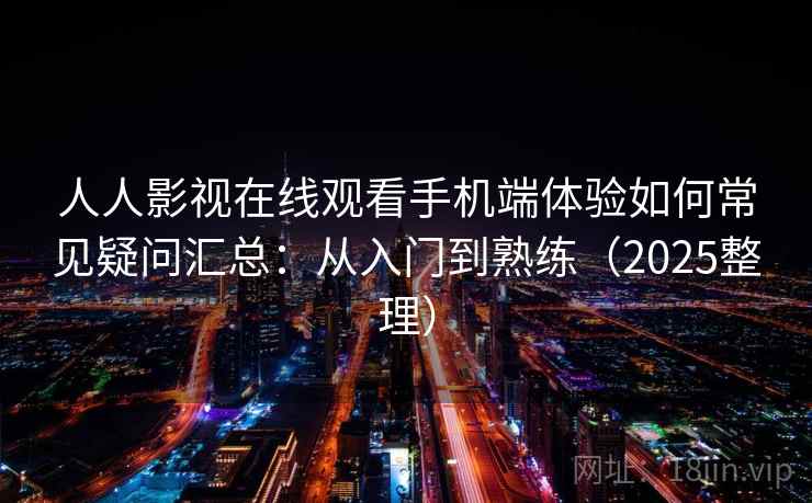 人人影视在线观看手机端体验如何常见疑问汇总：从入门到熟练（2025整理）