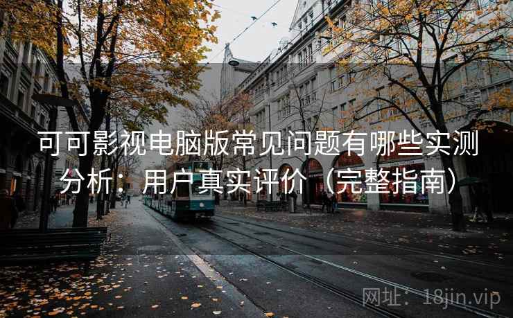 可可影视电脑版常见问题有哪些实测分析：用户真实评价（完整指南）