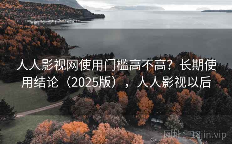 人人影视网使用门槛高不高？长期使用结论（2025版），人人影视以后
