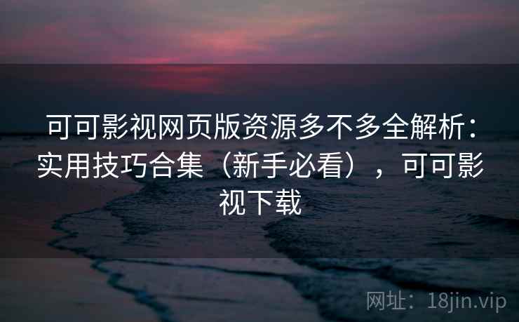 可可影视网页版资源多不多全解析：实用技巧合集（新手必看），可可影视下载