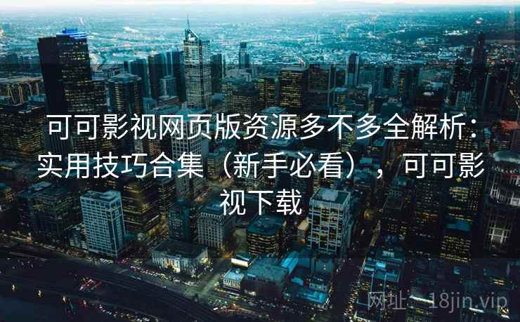 可可影视网页版资源多不多全解析：实用技巧合集（新手必看），可可影视下载