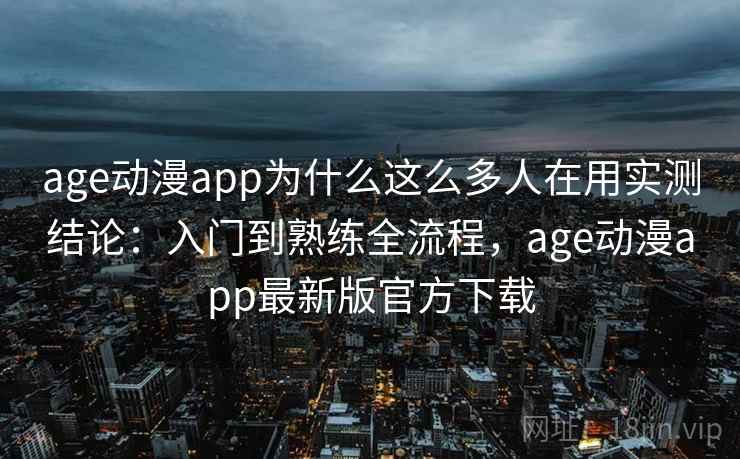 age动漫app为什么这么多人在用实测结论：入门到熟练全流程，age动漫app最新版官方下载