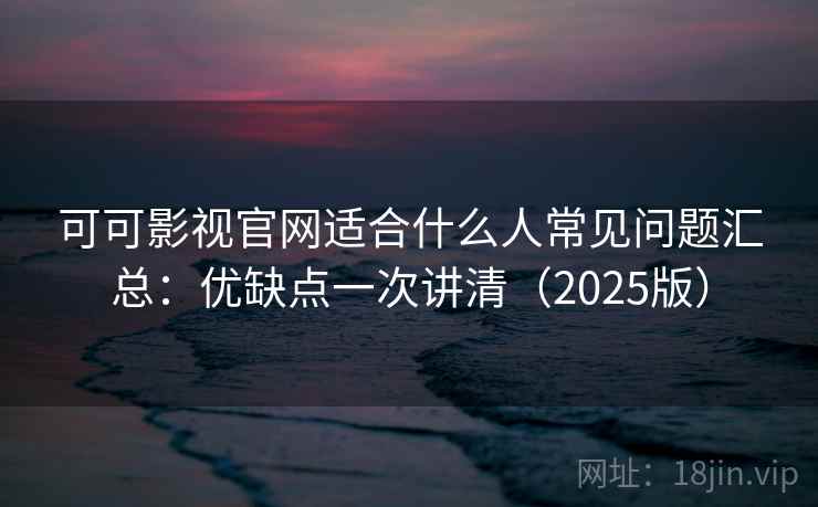 可可影视官网适合什么人常见问题汇总：优缺点一次讲清（2025版）