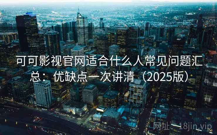 可可影视官网适合什么人常见问题汇总：优缺点一次讲清（2025版）