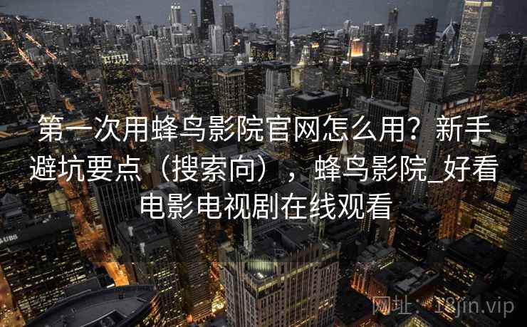 第一次用蜂鸟影院官网怎么用？新手避坑要点（搜索向），蜂鸟影院_好看电影电视剧在线观看