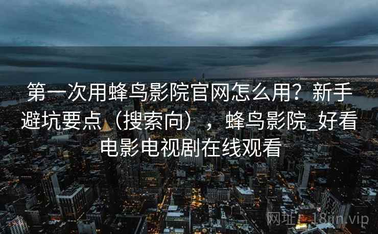 第一次用蜂鸟影院官网怎么用？新手避坑要点（搜索向），蜂鸟影院_好看电影电视剧在线观看