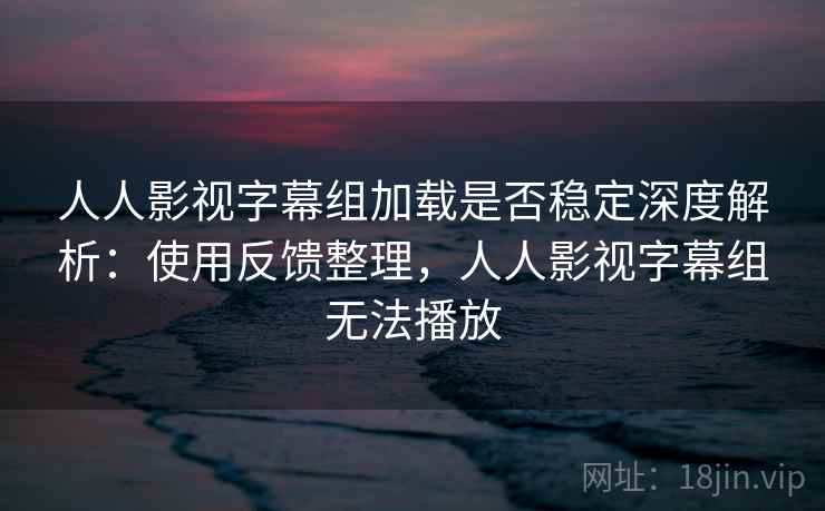 人人影视字幕组加载是否稳定深度解析：使用反馈整理，人人影视字幕组无法播放