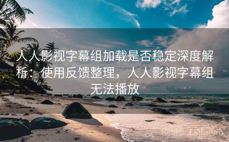 人人影视字幕组加载是否稳定深度解析：使用反馈整理，人人影视字幕组无法播放