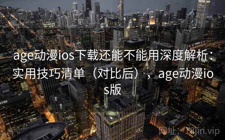 age动漫ios下载还能不能用深度解析：实用技巧清单（对比后），age动漫ios版