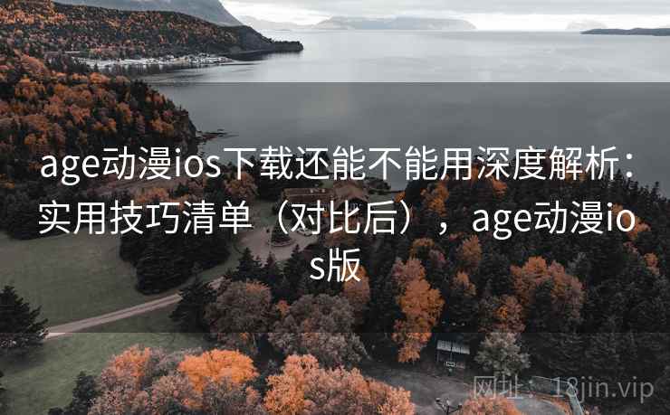 age动漫ios下载还能不能用深度解析：实用技巧清单（对比后），age动漫ios版