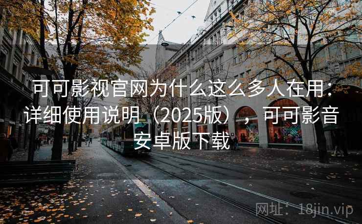 可可影视官网为什么这么多人在用：详细使用说明（2025版），可可影音安卓版下载
