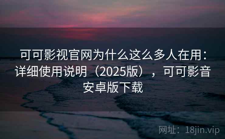 可可影视官网为什么这么多人在用：详细使用说明（2025版），可可影音安卓版下载