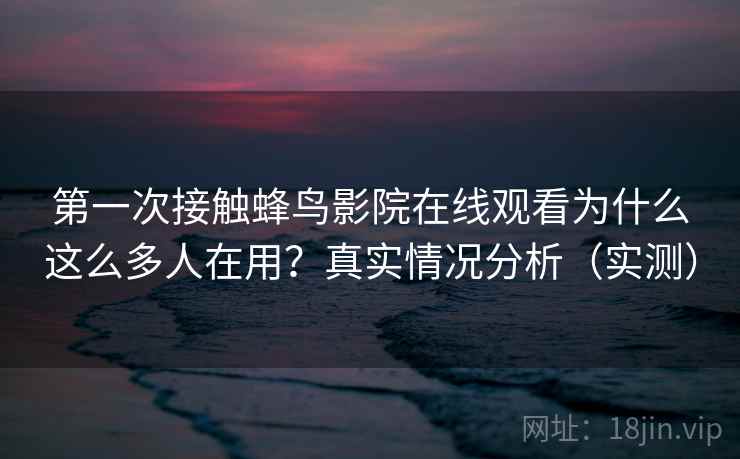 第一次接触蜂鸟影院在线观看为什么这么多人在用？真实情况分析（实测）