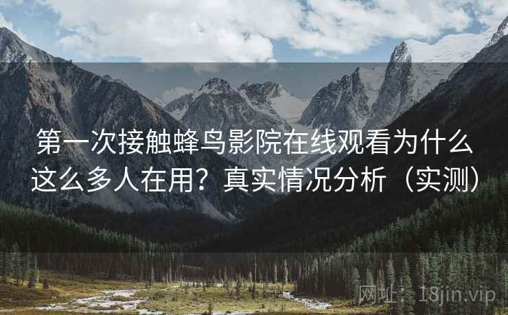 第一次接触蜂鸟影院在线观看为什么这么多人在用？真实情况分析（实测）