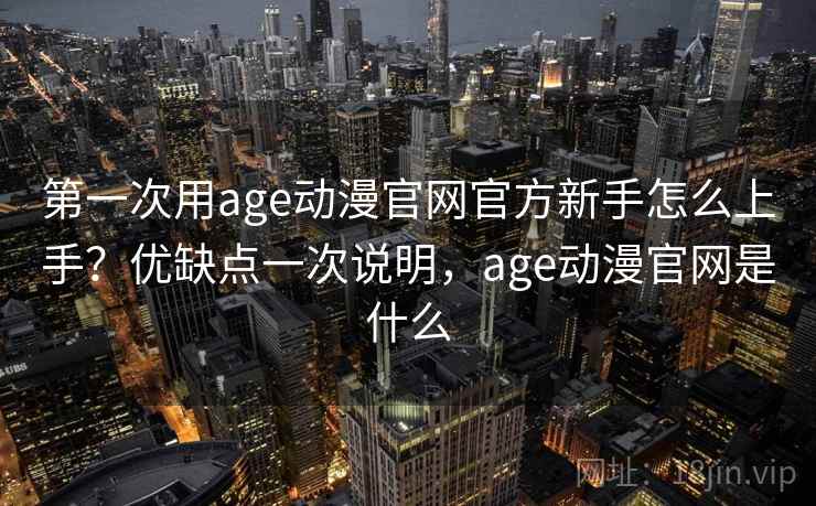 第一次用age动漫官网官方新手怎么上手？优缺点一次说明，age动漫官网是什么