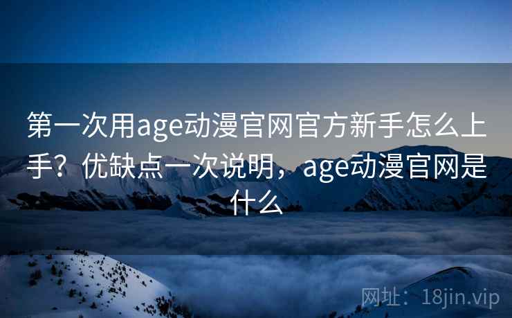 第一次用age动漫官网官方新手怎么上手？优缺点一次说明，age动漫官网是什么